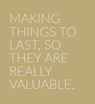 MAKING THINGS TO LAST, SO THEY ARE REALLY VALUABLE.